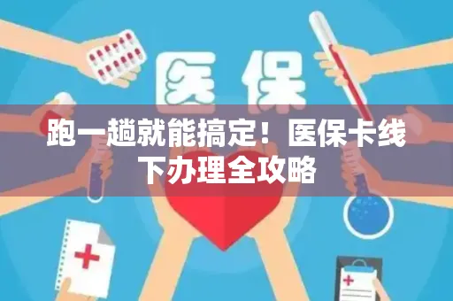 跑一趟就能搞定！医保卡线下办理全攻略